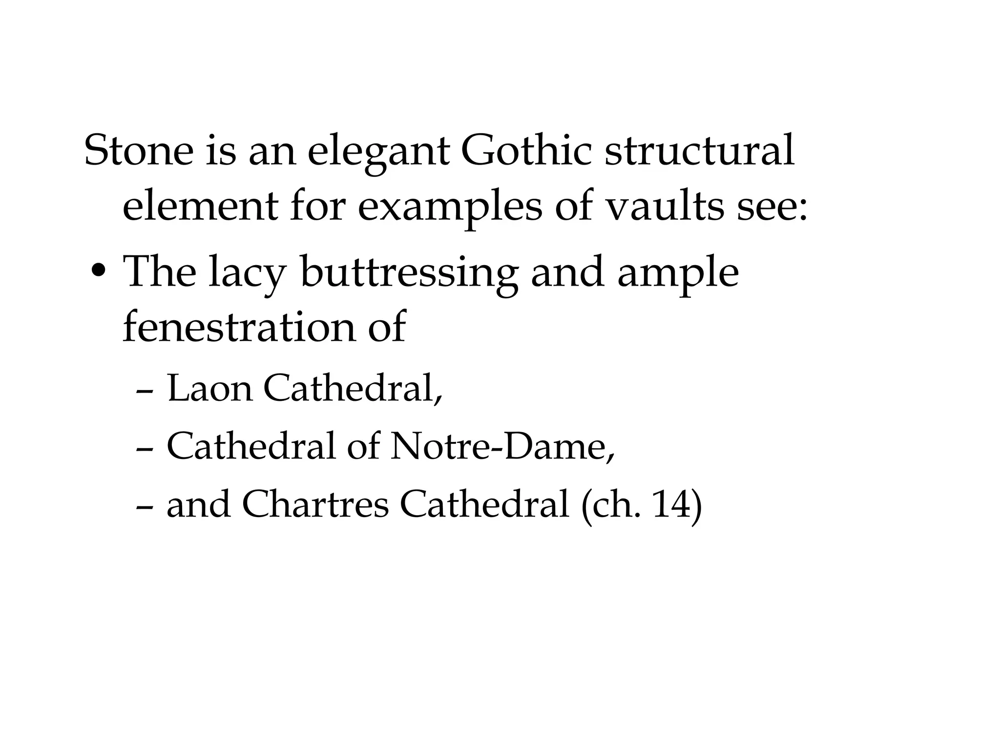 Stone is an elegant Gothic structural
  element for examples of vaults see:
• The lacy buttressing and ample
  fenestration of
  – Laon Cathedral,
  – Cathedral of Notre-Dame,
  – and Chartres Cathedral (ch. 14)
 