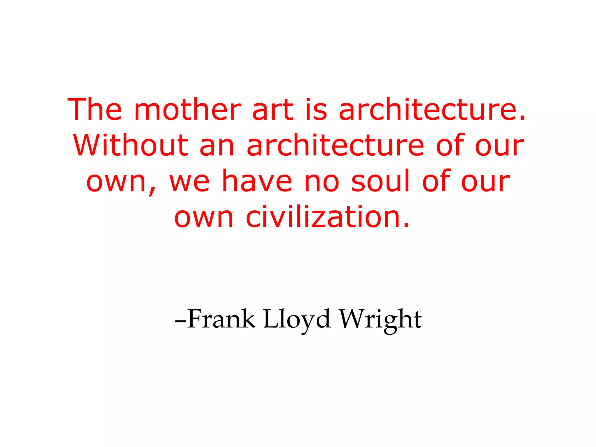 The mother art is architecture.
Without an architecture of our
 own, we have no soul of our
      own civilization.


       –Frank Lloyd Wright
 