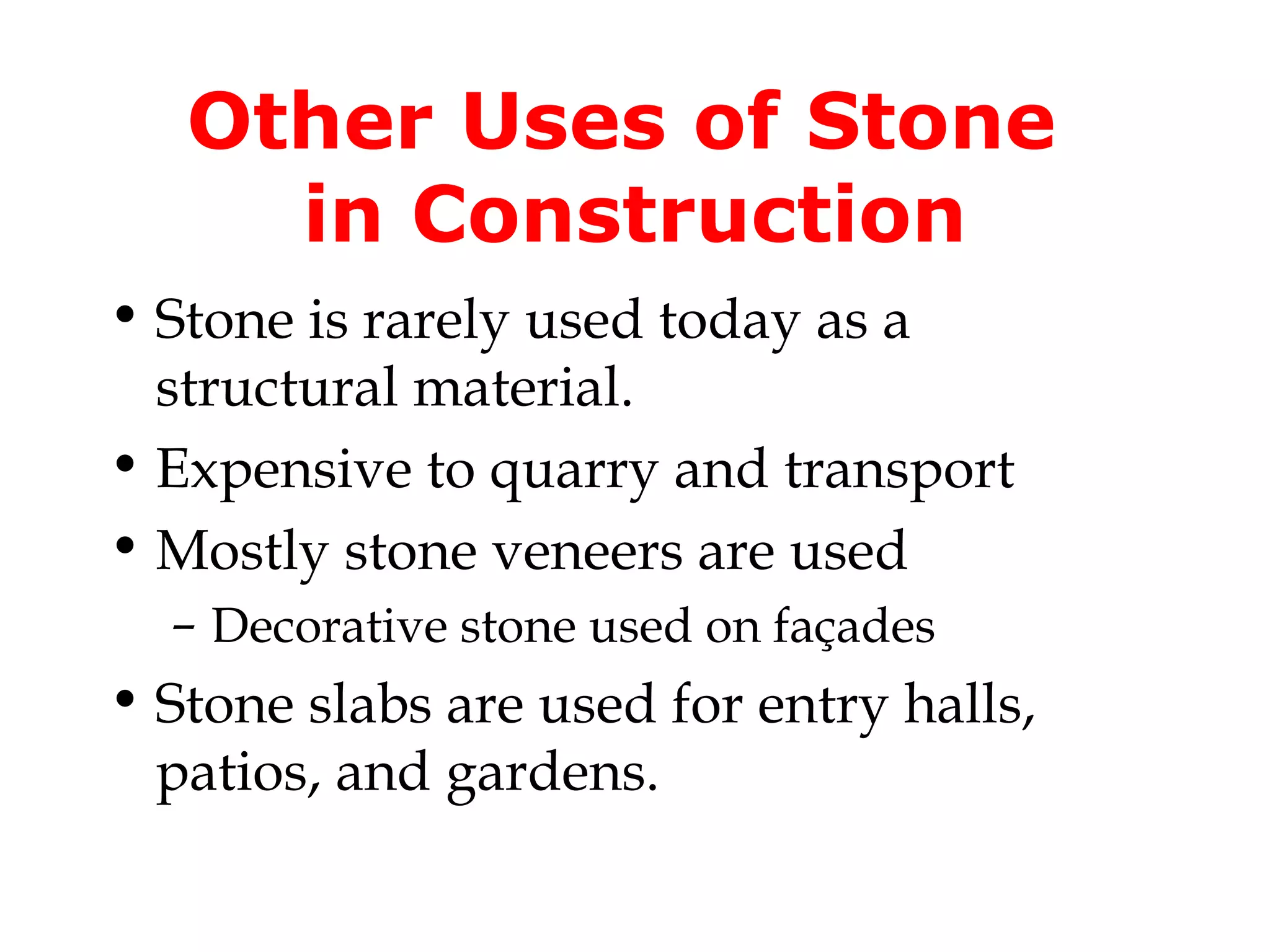 Other Uses of Stone
     in Construction
• Stone is rarely used today as a
  structural material.
• Expensive to quarry and transport
• Mostly stone veneers are used
  – Decorative stone used on façades
• Stone slabs are used for entry halls,
  patios, and gardens.
 