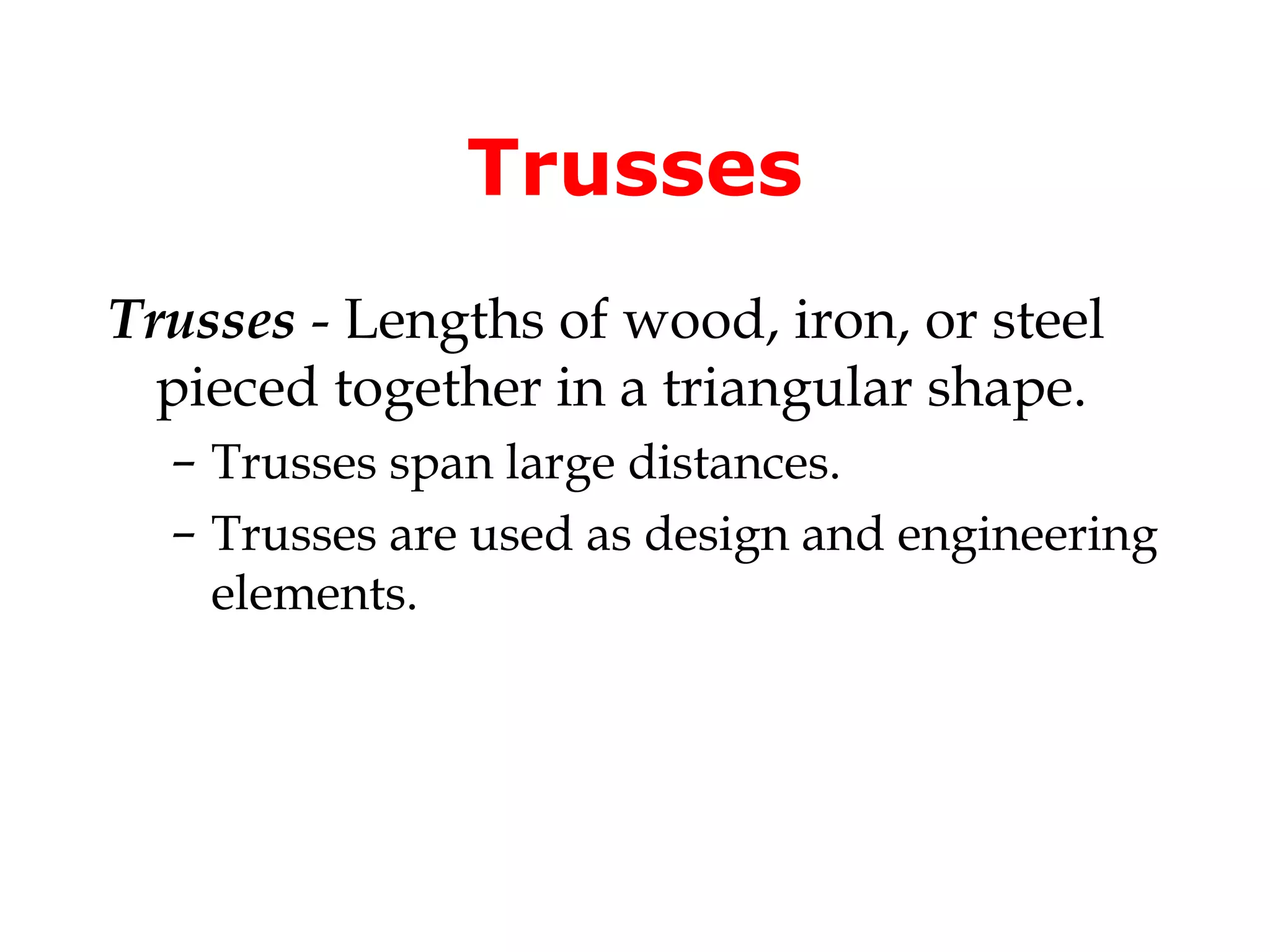Trusses
Trusses - Lengths of wood, iron, or steel
  pieced together in a triangular shape.
  – Trusses span large distances.
  – Trusses are used as design and engineering
    elements.
 