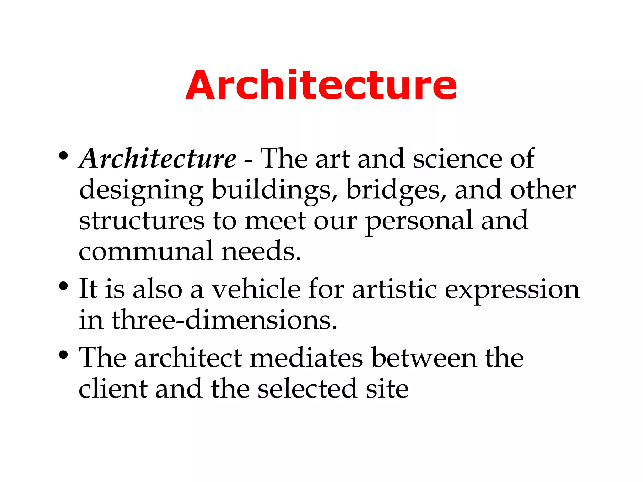 Architecture
• Architecture - The art and science of
  designing buildings, bridges, and other
  structures to meet our personal and
  communal needs.
• It is also a vehicle for artistic expression
  in three-dimensions.
• The architect mediates between the
  client and the selected site
 