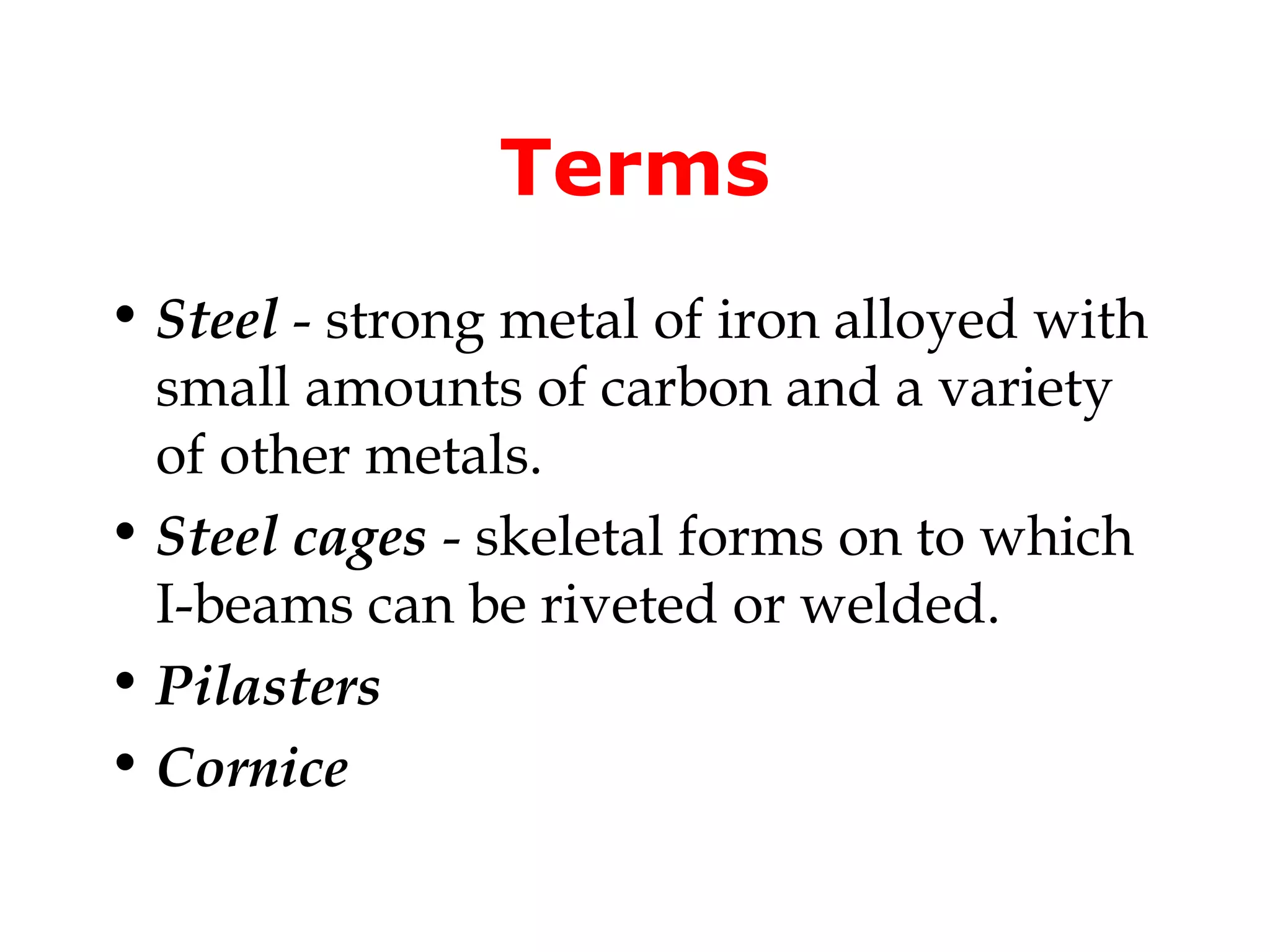 Terms
• Steel - strong metal of iron alloyed with
  small amounts of carbon and a variety
  of other metals.
• Steel cages - skeletal forms on to which
  I-beams can be riveted or welded.
• Pilasters
• Cornice
 
