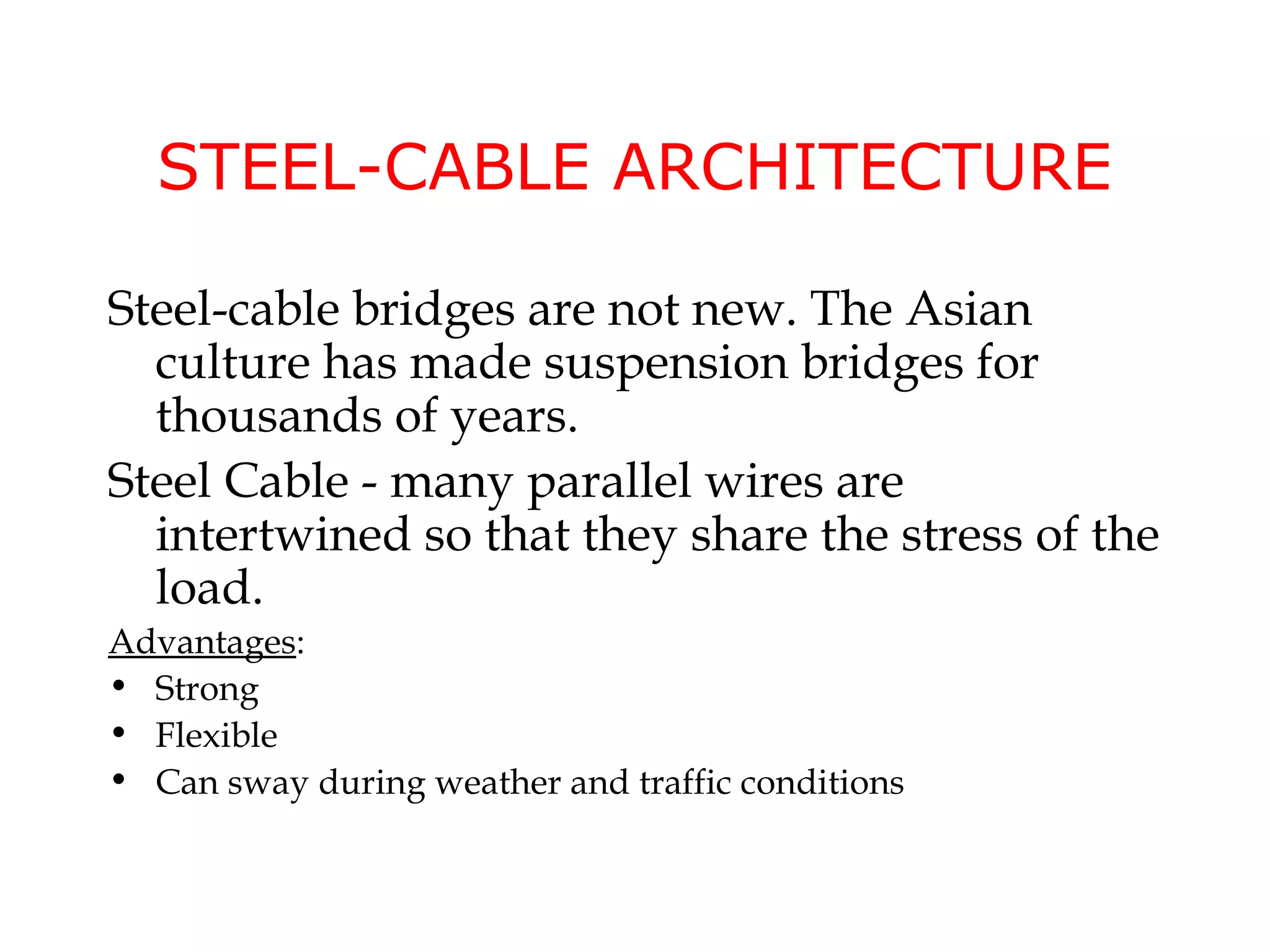 STEEL-CABLE ARCHITECTURE

Steel-cable bridges are not new. The Asian
  culture has made suspension bridges for
  thousands of years.
Steel Cable - many parallel wires are
  intertwined so that they share the stress of the
  load.
Advantages:
• Strong
• Flexible
• Can sway during weather and traffic conditions
 