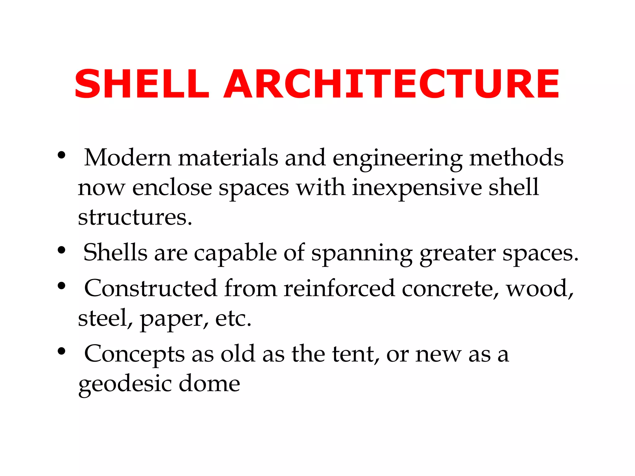 SHELL ARCHITECTURE
• Modern materials and engineering methods
  now enclose spaces with inexpensive shell
  structures.
• Shells are capable of spanning greater spaces.
• Constructed from reinforced concrete, wood,
  steel, paper, etc.
• Concepts as old as the tent, or new as a
  geodesic dome
 