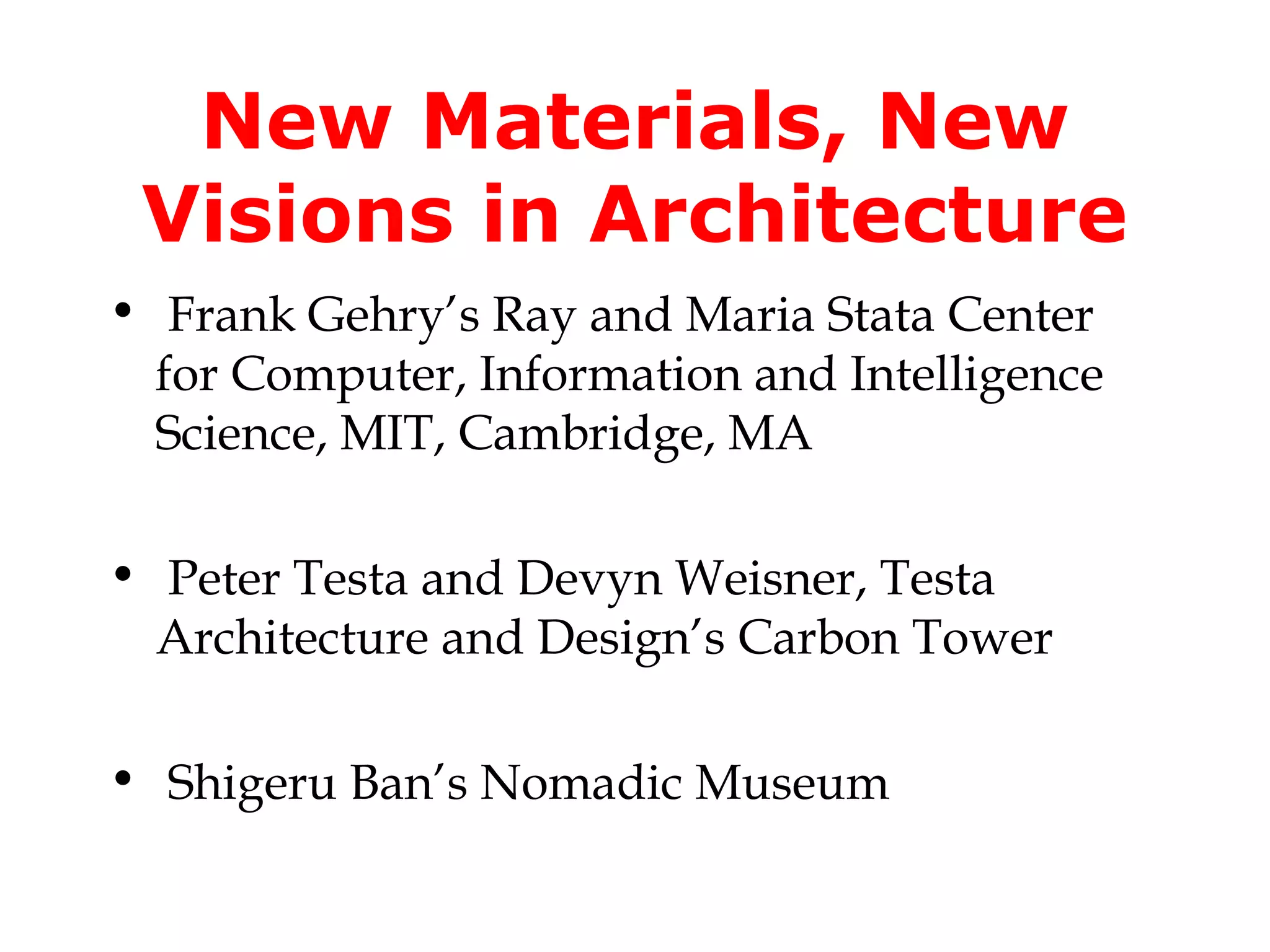 New Materials, New
 Visions in Architecture
• Frank Gehry’s Ray and Maria Stata Center
  for Computer, Information and Intelligence
  Science, MIT, Cambridge, MA

• Peter Testa and Devyn Weisner, Testa
  Architecture and Design’s Carbon Tower

• Shigeru Ban’s Nomadic Museum
 