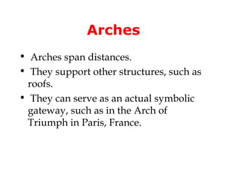 Arches
• Arches span distances.
• They support other structures, such as
 roofs.
• They can serve as an actual symbolic
 gateway, such as in the Arch of
 Triumph in Paris, France.
 