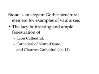 Stone is an elegant Gothic structural
  element for examples of vaults see:
• The lacy buttressing and ample
  fenestration of
  – Laon Cathedral,
  – Cathedral of Notre-Dame,
  – and Chartres Cathedral (ch. 14)
 