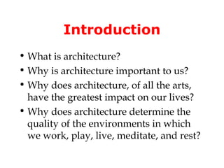 Introduction
• What is architecture?
• Why is architecture important to us?
• Why does architecture, of all the arts,
  have the greatest impact on our lives?
• Why does architecture determine the
  quality of the environments in which
  we work, play, live, meditate, and rest?
 