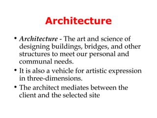 Architecture
• Architecture - The art and science of
  designing buildings, bridges, and other
  structures to meet our personal and
  communal needs.
• It is also a vehicle for artistic expression
  in three-dimensions.
• The architect mediates between the
  client and the selected site
 