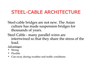 STEEL-CABLE ARCHITECTURE

Steel-cable bridges are not new. The Asian
  culture has made suspension bridges for
  thousands of years.
Steel Cable - many parallel wires are
  intertwined so that they share the stress of the
  load.
Advantages:
• Strong
• Flexible
• Can sway during weather and traffic conditions
 