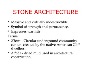 STONE ARCHITECTURE
• Massive and virtually indestructible.
• Symbol of strength and permanence.
• Expresses warmth
Terms:
• Kivas - Circular underground community
  centers created by the native American Cliff
  dwellers.
• Adobe - dried mud used in architectural
  construction.
 
