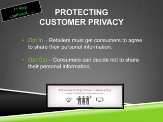 PROTECTING
CUSTOMER PRIVACY
• Opt In – Retailers must get consumers to agree
to share their personal information.
• Opt Out – Consumers can decide not to share
their personal information.
 