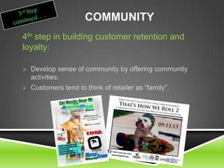 COMMUNITY
4th step in building customer retention and
loyalty:
 Develop sense of community by offering community
activities.
 Customers tend to think of retailer as “family”.
 