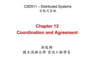 CSD511 – Distributed Systems 
分散式系統 
Chapter 12 
Coordination and Agreement 
吳俊興 
國立高雄大學資訊工程學系 
 