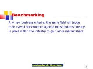 Benchmarking Any new business entering the same field will judge  their overall performance against the standards already in place within the industry to gain more market share 