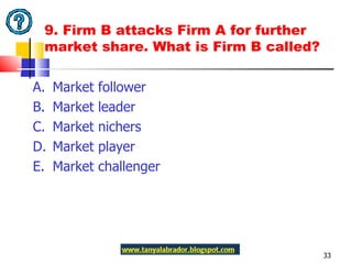 A.  Market follower B.  Market leader C.  Market nichers D.  Market player E.  Market challenger 9. Firm B attacks Firm A for further market share. What is Firm B called?  