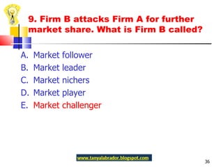 A.  Market follower B.  Market leader C.  Market nichers D.  Market player E.  Market challenger 9. Firm B attacks Firm A for further market share. What is Firm B called?  