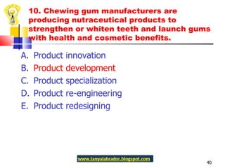 10. Chewing gum manufacturers are producing nutraceutical products to strengthen or whiten teeth and launch gums with health and cosmetic benefits.  A.  Product innovation B.  Product development C.  Product specialization D.  Product re-engineering E.  Product redesigning 