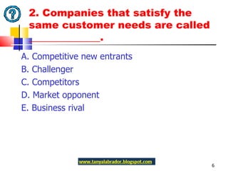 2. Companies that satisfy the same customer needs are called ______________.  A. Competitive new entrants B. Challenger C. Competitors D. Market opponent E. Business rival 