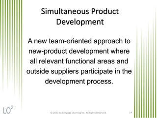 © 2013 by Cengage Learning Inc. All Rights Reserved. 14
Simultaneous Product
Development
A new team-oriented approach to
new-product development where
all relevant functional areas and
outside suppliers participate in the
development process.
2
 