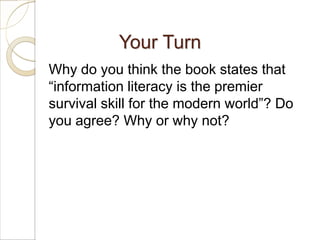 Your Turn
Why do you think the book states that
“information literacy is the premier
survival skill for the modern world”? Do
you agree? Why or why not?
 