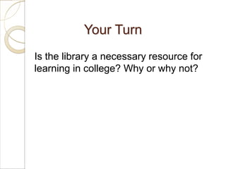 Your Turn
Is the library a necessary resource for
learning in college? Why or why not?
 