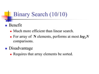 Binary Search (10/10)
 Benefit
 Much more efficient than linear search.
 For array of N elements, performs at most log2N
comparisons.
 Disadvantage
 Requires that array elements be sorted.
 