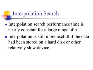 Interpolation Search
 Interpolation search performance time is
nearly constant for a large range of n.
 Interpolation is still more usefull if the data
had been stored on a hard disk or other
relatively slow device.
 