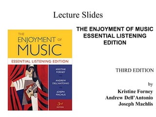 Lecture Slides
THE ENJOYMENT OF MUSIC
ESSENTIAL LISTENING
EDITION
THIRD EDITION
by
Kristine Forney
Andrew Dell’Antonio
Joseph Machlis
 