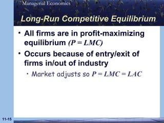 Long-Run Competitive Equilibrium All firms are in profit-maximizing equilibrium  (P = LMC) Occurs because of entry/exit of firms in/out of industry Market adjusts so  P = LMC = LAC 11- 