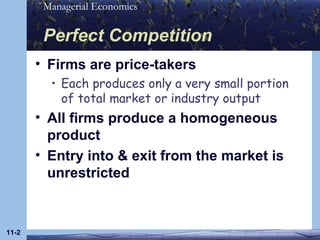 Perfect Competition Firms are price-takers Each produces only a very small portion of total market or industry output All firms produce a homogeneous product Entry into & exit from the market is unrestricted 11- 