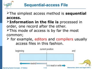 11.16 Silberschatz, Galvin and Gagne ©2013
Operating System Concepts – 9th
Edition
Sequential-access File
The simplest access method is sequential
access.
Information in the file is processed in
order, one record after the other.
This mode of access is by far the most
common;
 for example, editors and compilers usually
access files in this fashion.
 