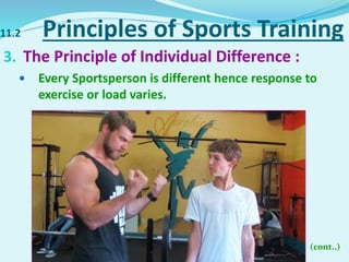 11.2 Principles of Sports Training
3. The Principle of Individual Difference :
 Every Sportsperson is different hence response to
exercise or load varies.
• (cont..)
 