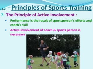 11.2 Principles of Sports Training
7. The Principle of Active Involvement :
 Performance is the result of sportsperson’s efforts and
coach’s skill
 Active involvement of coach & sports person is
necessary
 