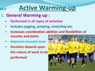 11.3 Active Warming-up
1. General Warming-up :
 Performed in all types of activities
 Includes jogging, jumping, stretching etc.
 Increases coordination abilities and flexibilities of
muscles and joints
 Improves muscles tone
 Duration depend upon
the nature of work to be
performed
 
