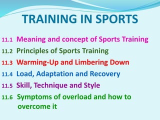 TRAINING IN SPORTS
11.1 Meaning and concept of Sports Training
11.2 Principles of Sports Training
11.3 Warming-Up and Limbering Down
11.4 Load, Adaptation and Recovery
11.5 Skill, Technique and Style
11.6 Symptoms of overload and how to
overcome it
 