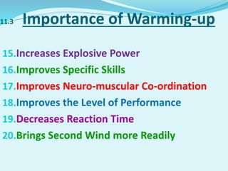 11.3 Importance of Warming-up
15.Increases Explosive Power
16.Improves Specific Skills
17.Improves Neuro-muscular Co-ordination
18.Improves the Level of Performance
19.Decreases Reaction Time
20.Brings Second Wind more Readily
 