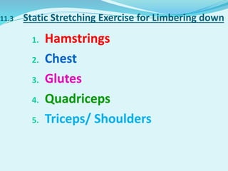 11.3 Static Stretching Exercise for Limbering down
1. Hamstrings
2. Chest
3. Glutes
4. Quadriceps
5. Triceps/ Shoulders
 