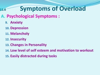11.6 Symptoms of Overload
A. Psychological Symptoms :
9. Anxiety
10. Depression
11. Melancholy
12. Insecurity
13. Changes in Personality
14. Low level of self esteem and motivation to workout
15. Easily distracted during tasks
 