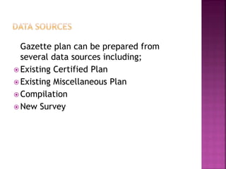 Gazette plan can be prepared from
  several data sources including;
 Existing Certified Plan
 Existing Miscellaneous Plan
 Compilation
 New Survey
 