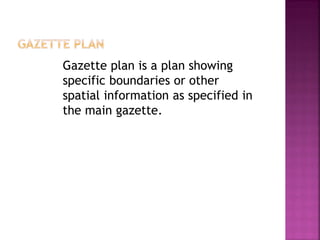 Gazette plan is a plan showing
specific boundaries or other
spatial information as specified in
the main gazette.
 