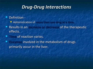 Drug-Drug Interactions
   Definition -
       Administration of more than one drug at a time.
   Results in an increase or decrease of the therapeutic
    effects.
   Time of reaction varies.
   Enzymes involved in the metabolism of drugs
    primarily occur in the liver.
 