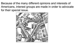 Because of the many different opinions and interests of
Americans, interest groups are made in order to advocate
for their special issue.
 