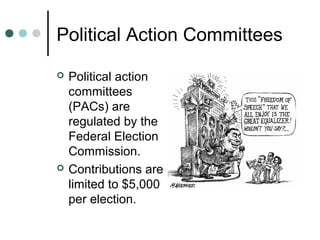 Political Action Committees
 Political action
committees
(PACs) are
regulated by the
Federal Election
Commission.
 Contributions are
limited to $5,000
per election.
 