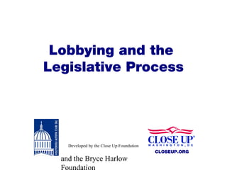 Lobbying and the
Legislative Process




    Developed by the Close Up Foundation
                                           CLOSEUP.ORG
  and the Bryce Harlow
  Foundation
 