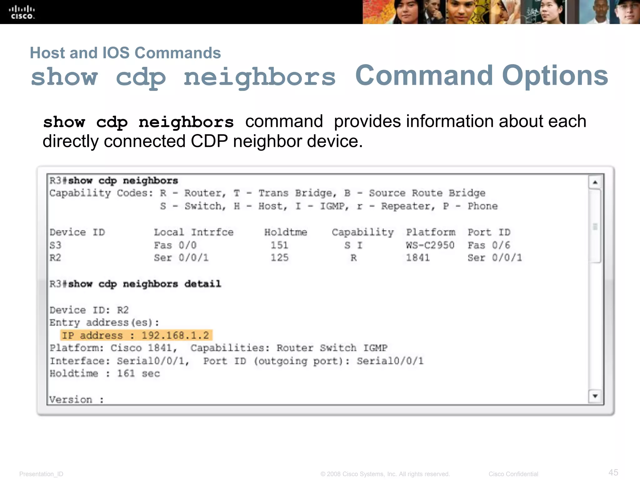 Presentation_ID 45© 2008 Cisco Systems, Inc. All rights reserved. Cisco Confidential
Host and IOS Commands
show cdp neighbors Command Options
show cdp neighbors command provides information about each
directly connected CDP neighbor device.
 