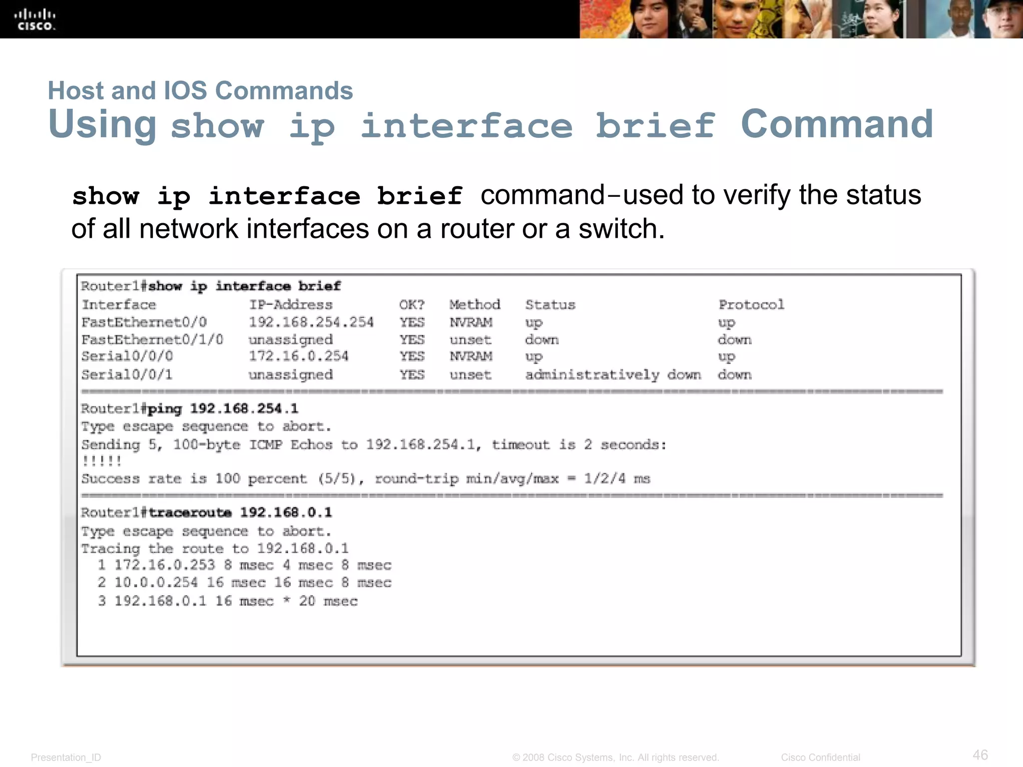 Presentation_ID 46© 2008 Cisco Systems, Inc. All rights reserved. Cisco Confidential
Host and IOS Commands
Using show ip interface brief Command
show ip interface brief command-used to verify the status
of all network interfaces on a router or a switch.
 