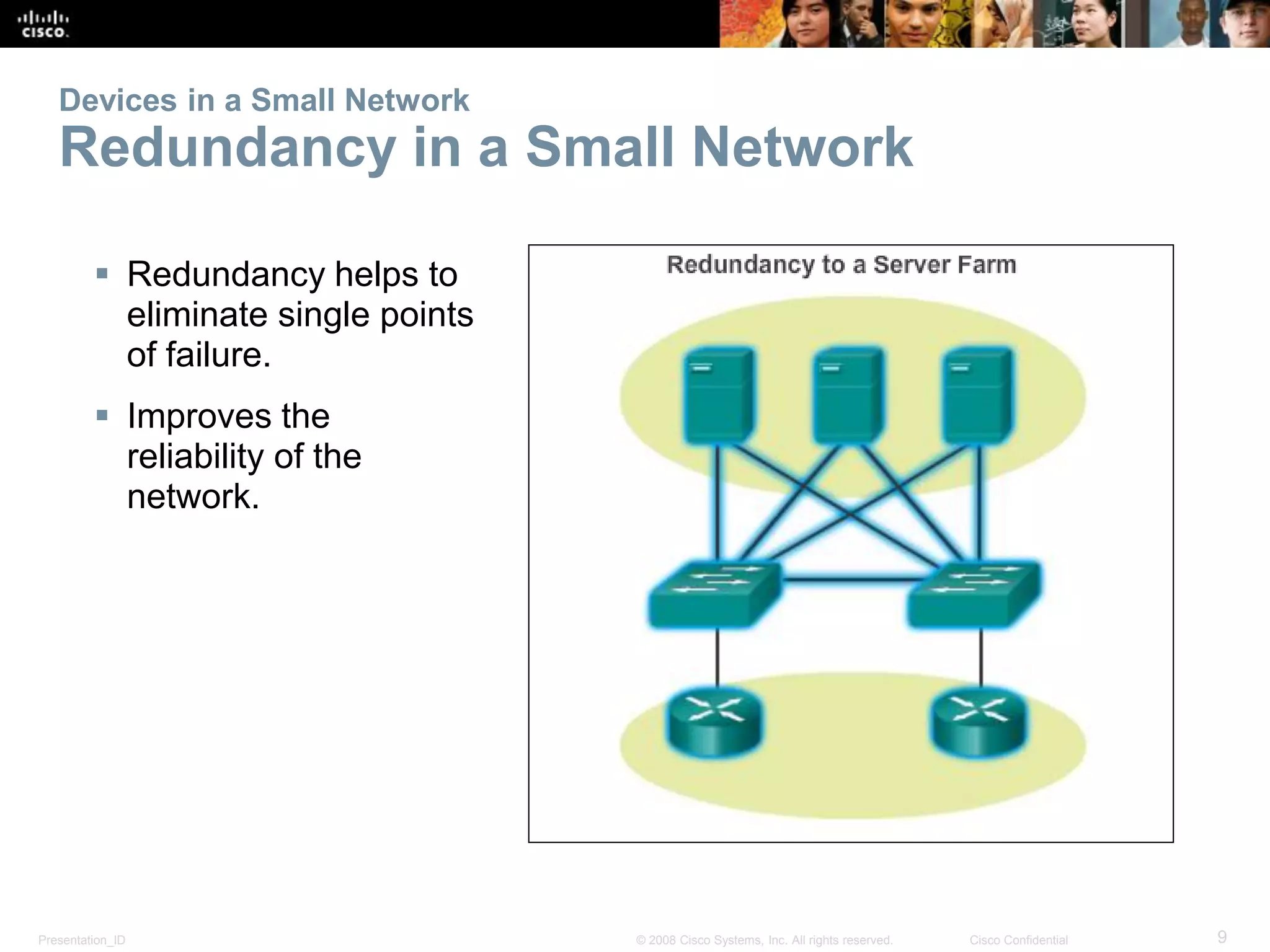 Presentation_ID 9© 2008 Cisco Systems, Inc. All rights reserved. Cisco Confidential
Devices in a Small Network
Redundancy in a Small Network
 Redundancy helps to
eliminate single points
of failure.
 Improves the
reliability of the
network.
 