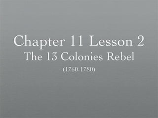Chapter 11 Lesson 2
 The 13 Colonies Rebel
        (1760-1780)
 