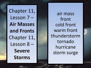 Chapter 11,      air mass
Lesson 7 –         front
Air Masses      cold front
and Fronts     warm front
Chapter 11,   thunderstorm
                 tornado
Lesson 8 –
                hurricane
  Severe       storm surge
  Storms
 